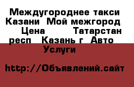 Междугороднее такси Казани «Мой межгород».  › Цена ­ 14 - Татарстан респ., Казань г. Авто » Услуги   